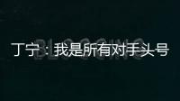 丁寧：我是所有對手頭號勁敵 她們已做好輸球準備