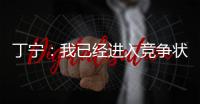 丁寧：我已經進入競爭狀態 珍惜每個機會盡最大努力