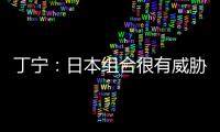 丁寧：日本組合很有威脅 準備充分才能控制局面