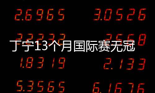 丁寧13個月國際賽無冠有原因 僅戰5場就拿3亞軍