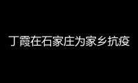 丁霞在石家莊為家鄉(xiāng)抗疫加油打氣 確認(rèn)延期參加中國女排集訓(xùn)