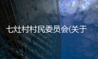 七灶村村民委員會(關于七灶村村民委員會簡述)