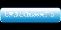 七界源之歸始決(關于七界源之歸始決簡述)
