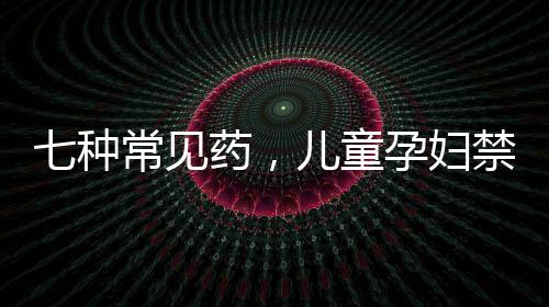 七種常見藥，兒童孕婦禁用