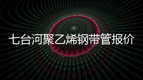 七臺河聚乙烯鋼帶管報價