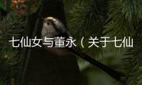 七仙女與董永（關(guān)于七仙女與董永的基本情況說(shuō)明介紹）