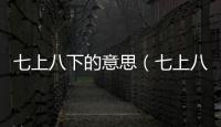 七上八下的意思（七上八下的出處及造句）
