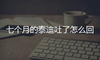 七個月的泰迪吐了怎么回事？七個月的泰迪口臭是什么原因