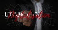 七手八腳(qī shǒu bā jiǎo)這又是個(gè)什么梗?