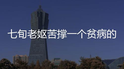 七旬老嫗苦撐一個(gè)貧病的家