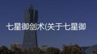 七星御劍術(關于七星御劍術簡述)