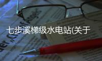 七步溪梯級水電站(關于七步溪梯級水電站簡述)