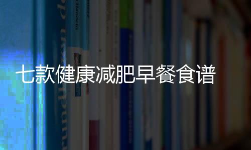 七款健康減肥早餐食譜 營(yíng)養(yǎng)又瘦身活力一整天
