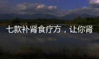 七款補腎食療方，讓你腎氣充盈