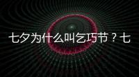 七夕為什么叫乞巧節？七夕為什么吃巧果？