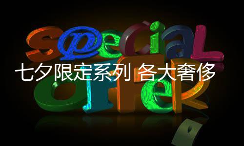 七夕限定系列 各大奢侈品牌均已上線