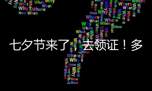 七夕節來了，去領證！多地婚姻登記窗口“為愛加班”