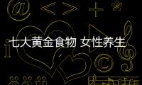 七大黃金食物 女性養生必備