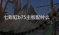 七彩虹b75主板配什么cpu（b75主板配什么cpu）