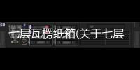 七層瓦楞紙箱(關(guān)于七層瓦楞紙箱簡述)