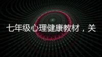 七年級心理健康教材，關(guān)于七上心理健康知識點詳細情況