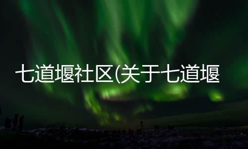 七道堰社區(關于七道堰社區簡述)