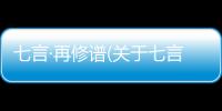 七言·再修譜(關(guān)于七言·再修譜簡述)