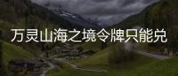 萬靈山海之境令牌只能兌換獲得嗎