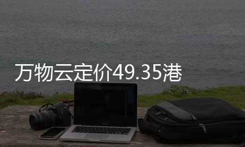 萬物云定價49.35港元,預計9月29日上市
