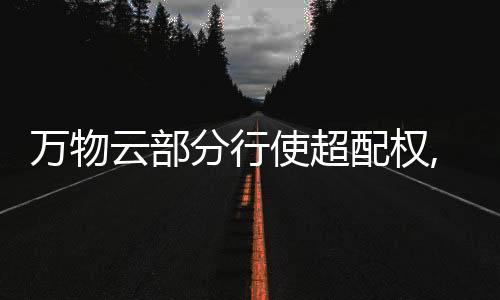 萬物云部分行使超配權,額外籌約5.55億港元