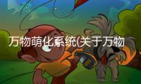 萬物萌化系統(關于萬物萌化系統簡述)