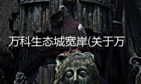 萬科生態(tài)城寬岸(關(guān)于萬科生態(tài)城寬岸簡述)