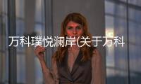 萬科璞悅瀾岸(關于萬科璞悅瀾岸簡述)