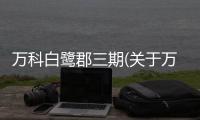萬科白鷺郡三期(關(guān)于萬科白鷺郡三期簡述)