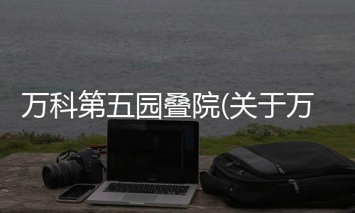 萬科第五園疊院(關于萬科第五園疊院簡述)