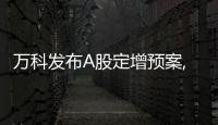 萬科發布A股定增預案,擬募集資金不超過150億元