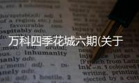 萬科四季花城六期(關于萬科四季花城六期簡述)
