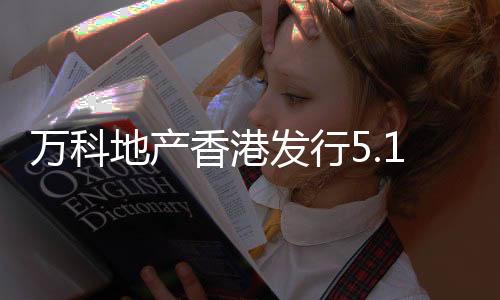 萬科地產香港發行5.1億元3年期固息票據,利率3.55%