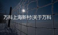 萬(wàn)科上海新村(關(guān)于萬(wàn)科上海新村簡(jiǎn)述)