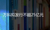 萬科擬發行不超25億元公司債 利率詢價區間2.2%