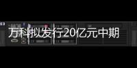萬(wàn)科擬發(fā)行20億元中期票據(jù),募集資金用于項(xiàng)目建設(shè)