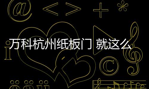 萬科杭州紙板門 就這么搞還想活下去？