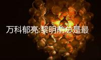 萬科郁亮:黎明前總是最冷的時候,但還是要對將來有信心