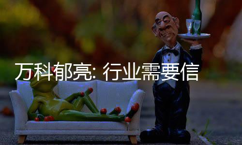 萬科郁亮: 行業需要信心 政策面向好力度、廣度超出預期