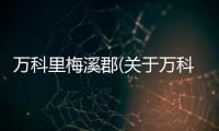 萬科里梅溪郡(關(guān)于萬科里梅溪郡簡(jiǎn)述)