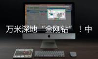 萬米深地“金剛鉆”！中國硬核科技刷新亞洲紀(jì)錄