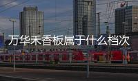 萬華禾香板屬于什么檔次？萬華禾香板怎么樣？