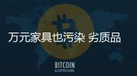 萬元家具也污染 劣質品危及消費者健康