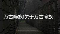 萬古瞳族(關于萬古瞳族簡述)