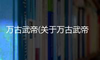 萬古武帝(關(guān)于萬古武帝簡述)